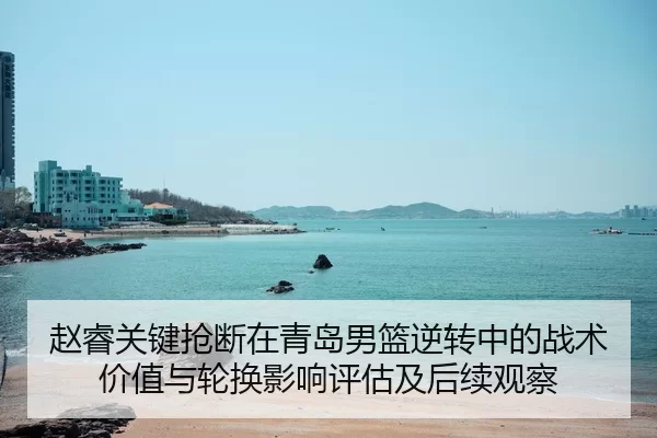 赵睿关键抢断在青岛男篮逆转中的战术价值与轮换影响评估及后续观察