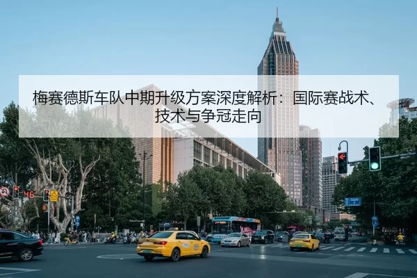 梅赛德斯车队中期升级方案深度解析：国际赛战术、技术与争冠走向