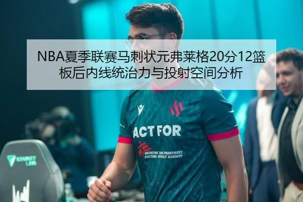 NBA夏季联赛马刺状元弗莱格20分12篮板后内线统治力与投射空间分析