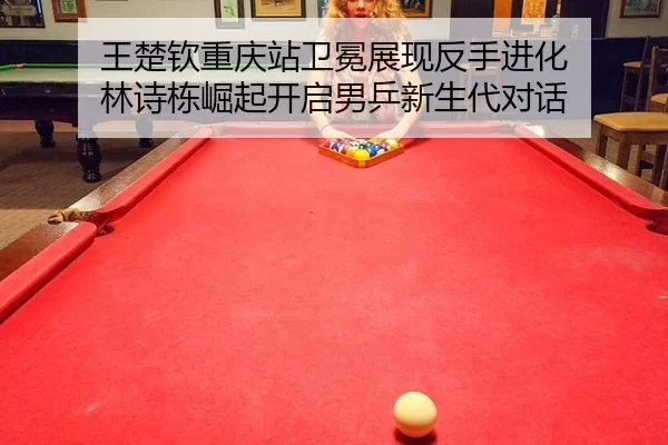 王楚钦重庆站卫冕展现反手进化 林诗栋崛起开启男乒新生代对话