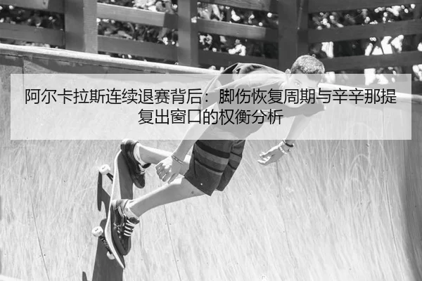 阿尔卡拉斯连续退赛背后：脚伤恢复周期与辛辛那提复出窗口的权衡分析